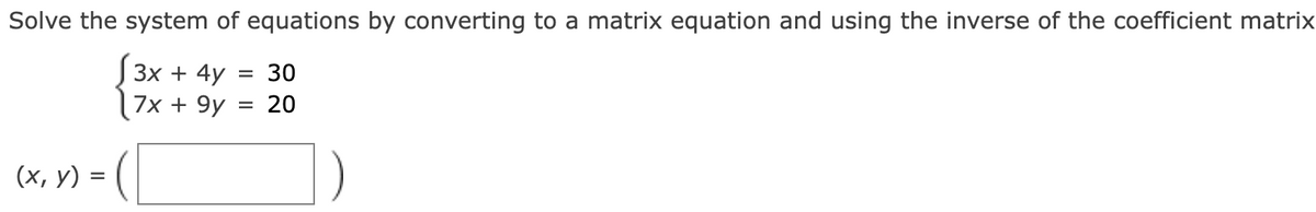Solve the system of equations by converting to a matrix equation and using the inverse of the coefficient matrix
(x, y) =
3x + 4y
=
30
7x + 9y
=
20