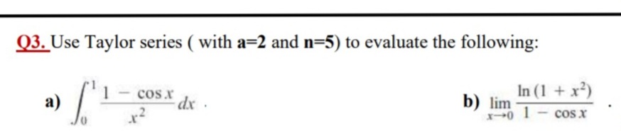 a)
Q3. Use Taylor series ( with a=2 and n=5) to evaluate the following:
1
In (1 + x)
а)
cos.x
dx.
b) lim
cos x
