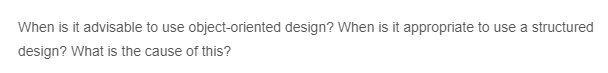 When is it advisable to use object-oriented design? When is it appropriate to use a structured
design? What is the cause of this?