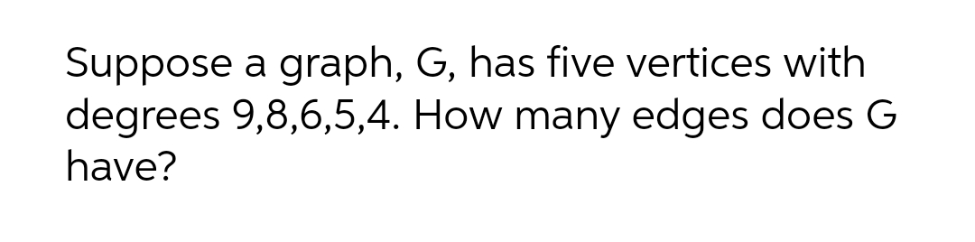 Suppose a graph, G, has five vertices with
degrees 9,8,6,5,4. How many edges does G
have?
