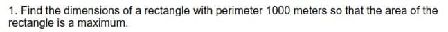 1. Find the dimensions of a rectangle with perimeter 1000 meters so that the area of the
rectangle is a maximum.
