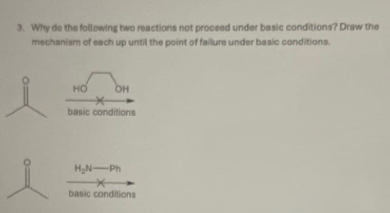 3. Why do the following two reactions not proceed under basic conditions? Draw the
mechanism of each up until the point of failure under basic conditions.
HO
*
OH
4
basic conditions
HN Ph
*
basic conditions