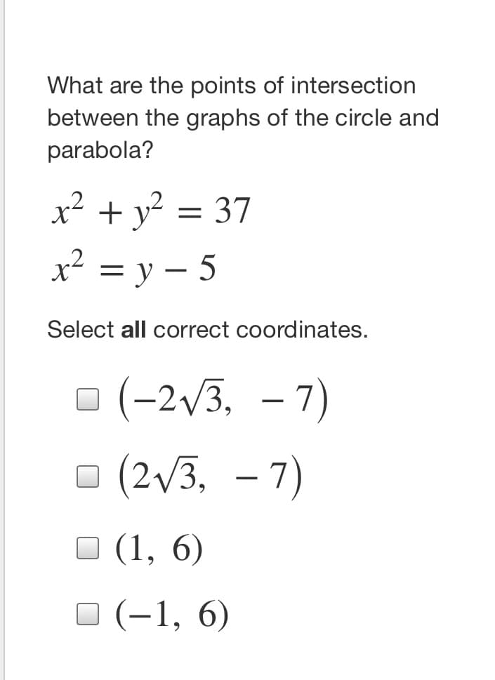 What are the points of intersection
between the graphs of the circle and
parabola?
x² + y?
= 37
x² = y – 5
%3D
Select all correct coordinates.
O (-2/3, – 7)
O (2/3, - 7)
– 7)
O (1, 6)
O (-1, 6)
