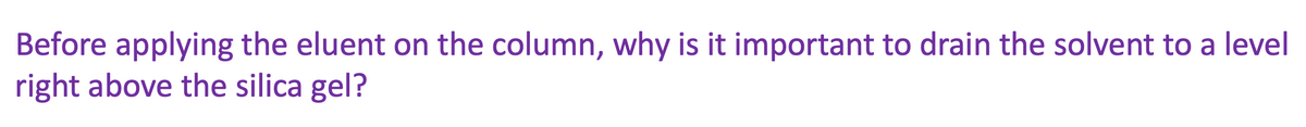 Before applying the eluent on the column, why is it important to drain the solvent to a level
right above the silica gel?
