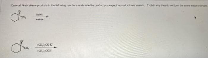 Draw all likely alkene products in the following reactions and circle the product you expect to predominate in each. Explains why they do not form the same major products.
"CH
CH₂
NaOll
(CH₂),COK
(CH₂),COH