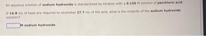 An aqueous solution of sodium hydroxide is standardized by titration with a 0.156 M solution of perchloric acid.
If 16.8 mL of base are required to neutralize 27.7 mL of the acid, what is the molarity of the sodium hydroxide
solution?
M sodium hydroxide