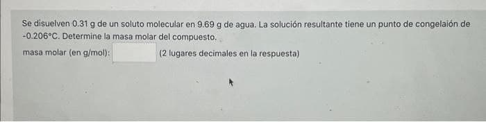 Se disuelven 0.31 g de un soluto molecular en 9.69 g de agua. La solución resultante tiene un punto de congelaión de
-0.206°C. Determine la masa molar del compuesto.
masa molar (en g/mol):
(2 lugares decimales en la respuesta)