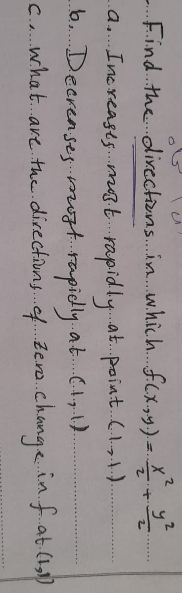 2
Find. the. dixections..in.w.hich. fCx,y)=. X
a.. Increases..mat.rapidly.at.paint.CI1)
b. Decrenses.ogt.rapidly.at..(.+y.}).
C.. what. are. the directiuns..f Zeno.changein.fat.(1)
