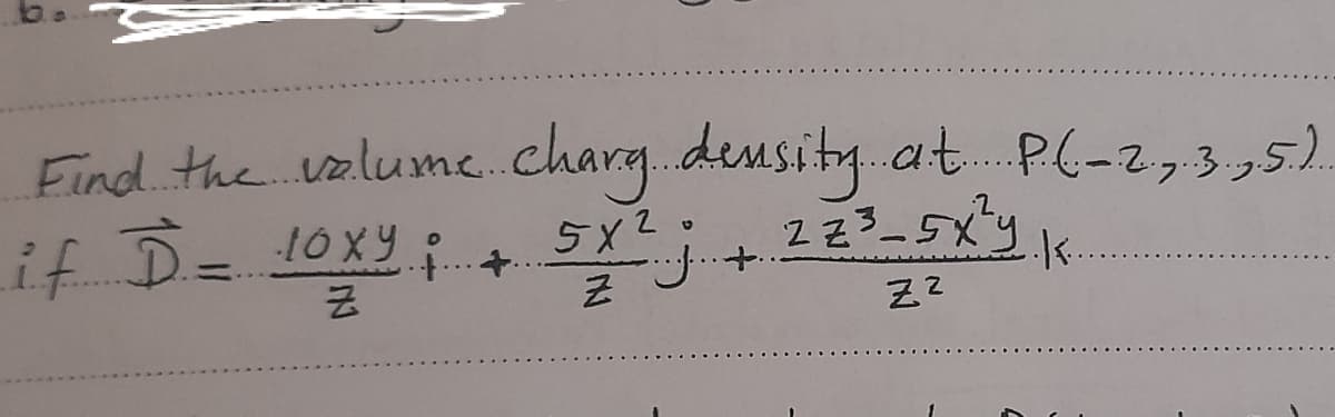 Find the volume..charg.deusity.at P(-2,3,5).
if D= 10X9 +
5x2.
