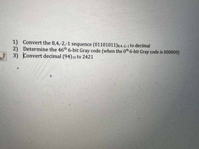 1) Convert the 8,4,-2,-1 sequence (01101011)8,4-2-1 to decimal
2) Determine the 46th 6-bit Gray code (when the 0th 6-bit Gray code is 000000)
3) Convert decimal (94)10 to 2421
