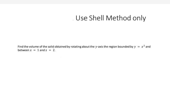 Use Shell Method only
Find the volume of the solid obtained by rotating about the y-axis the region bounded by y = x2 and
between x = 1 and x = 2.
