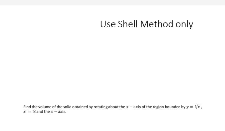 Use Shell Method only
Find the volume of the solid obtained by rotating about the x - axis of the region bounded by y = Vx,
x = 8 and the x - axis.
