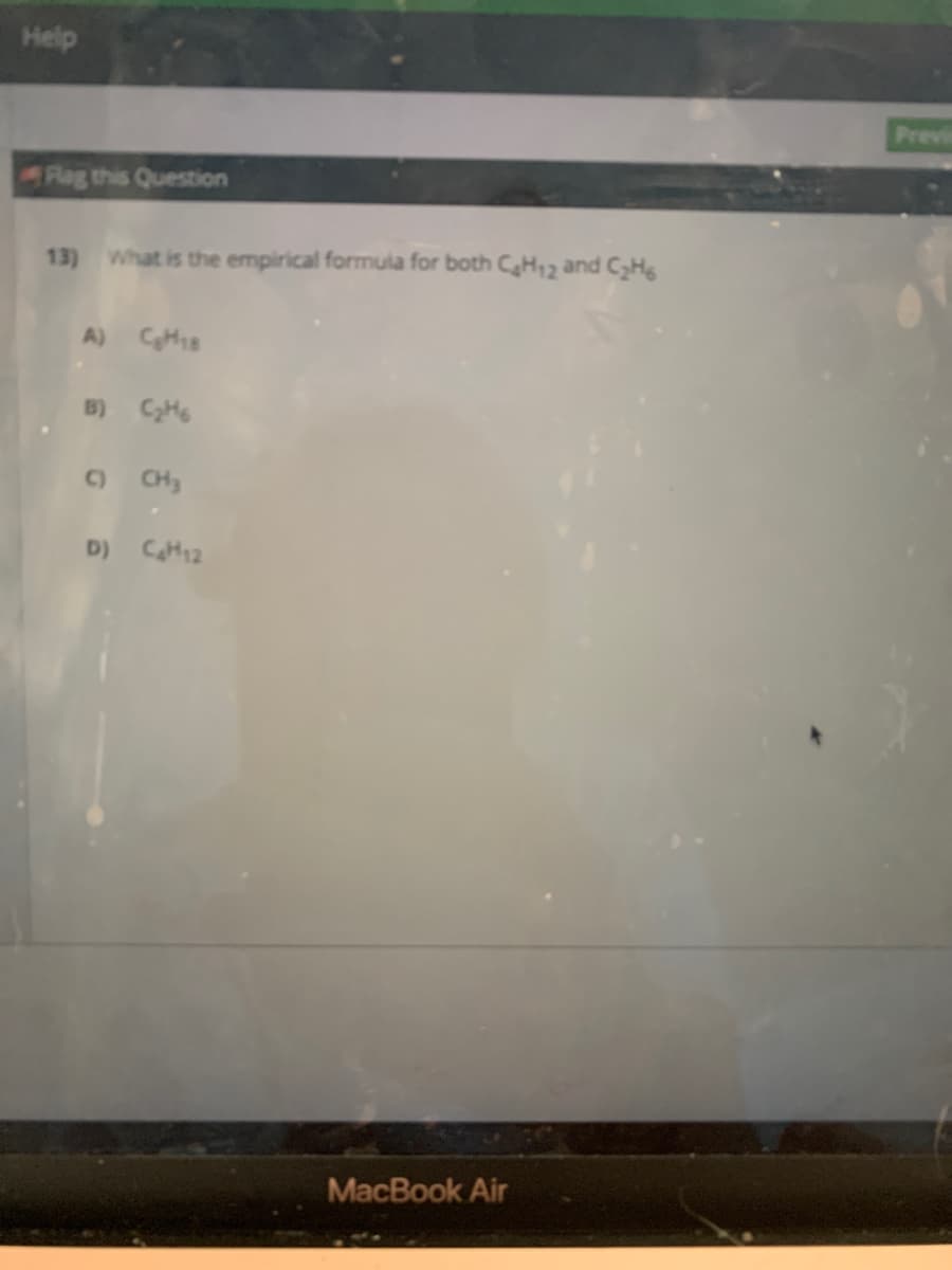 Help
Previ
ARag this Question
13)
What is the empirical formula for both CH12 and CH
B) CH6
O CH3
D) CH12
MacBook Air
