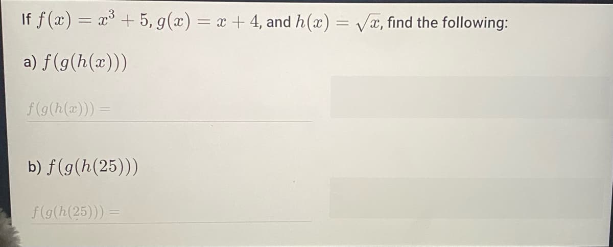 If f(x) = x³ +5, g(x)= x + 4, and h(x)=√x, find the following:
a) f(g(h(x)))
f(g(h(x))) =
b) f(g(h(25)))
f(g(h(25))) =