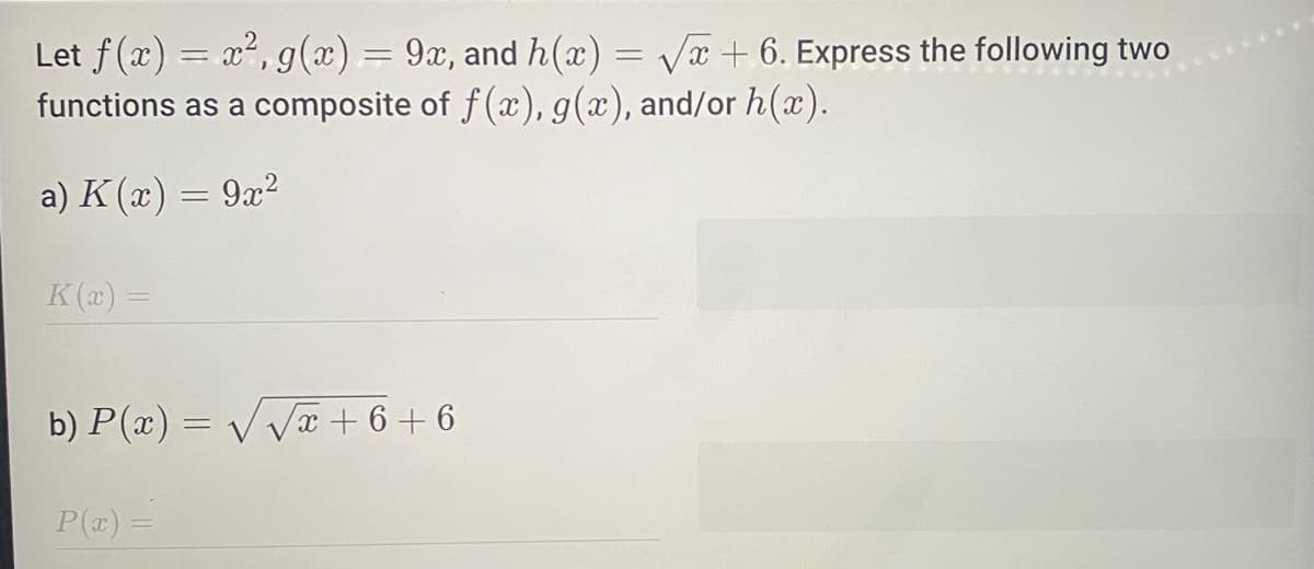 Let f(x) = x², g(x) = 9x, and h(x) = √√x+6. Express the following two
functions as a composite of f(x), g(x), and/or h(x).
a) K(x) = 9x²
K(x) =
b) P(x) = √√√√√√√x + 6 + 6
P(x) =