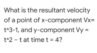 What is the resultant velocity
of a point of x-component Vx=
t^3-1, and y-component Vy =
t^2 - t at time t = 4?
