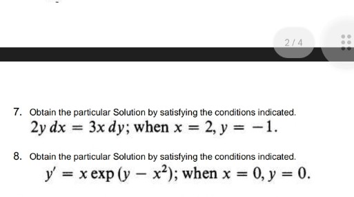 2/4
7. Obtain the particular Solution by satistying the conditions indicated.
2y dx
= 3x dy; when x 2, y = -1.
8. Obtain the particular Solution by satisfying the conditions indicated.
y
= x exp (y - x²); when x 0, y = 0.
%3D
%3D
