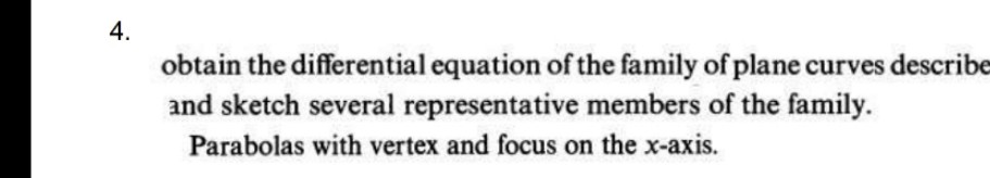 4.
obtain the differential equation of the family of plane curves describe
and sketch several representative members of the family.
Parabolas with vertex and focus on the x-axis.
