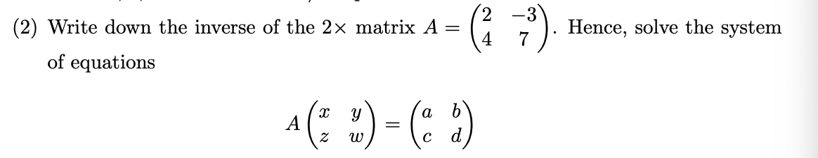 (: 7).
(2) Write down the inverse of the 2x matrix A
Hence, solve the system
4
of equations
a(: :) - (: )
а
b
A
