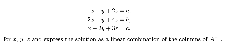 x – y + 2z = a,
2х — у + 42 %3Db,
x – 2y + 3z = c.
-
for x, y, z and express the solution as a linear combination of the columns of A-1.
