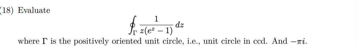 18) Evaluate
1
dz
z(e – 1)
where I is the positively oriented unit circle, i.e., unit circle in ccd. And –ni.

