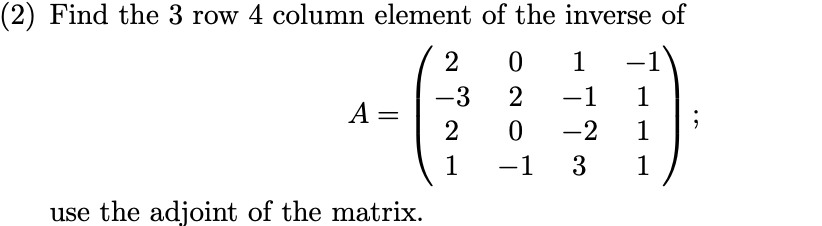 (2) Find the 3 row 4 column element of the inverse of
2
1
-1
-3
2
-1
1
|
A
2
-2
1
-1
3
1
use the adjoint of the matrix.
