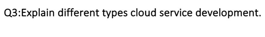 Q3:Explain different types cloud service development.