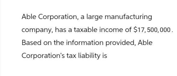 Able Corporation, a large manufacturing
company, has a taxable income of $17,500,000.
Based on the information provided, Able
Corporation's tax liability is