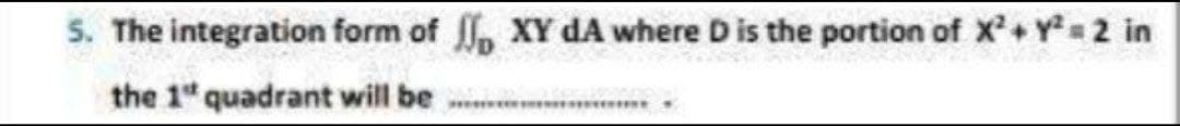 5. The integration form of , XY dA where Dis the portion of X'+ Y=2 in
the 1" quadrant will be
