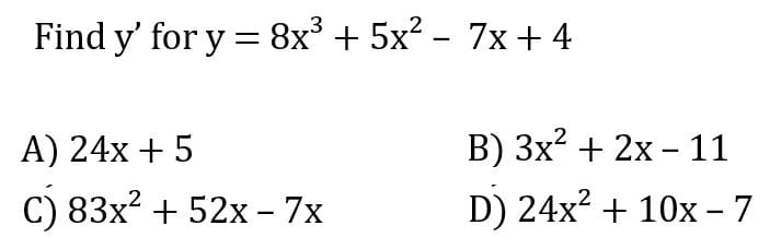 Find y' for y = 8x³ + 5x² − 7x + 4
A) 24x + 5
C) 83x² + 52x - 7x
B) 3x² + 2x-11
D) 24x² + 10x - 7