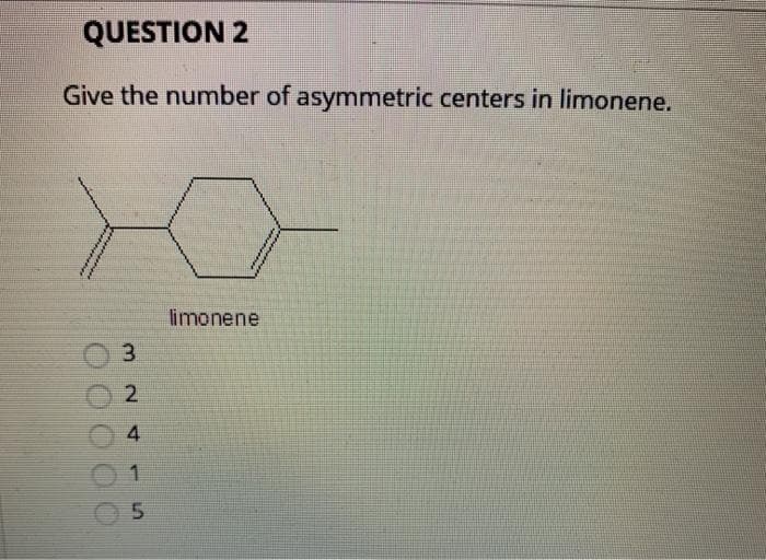 QUESTION 2
Give the number of asymmetric centers in limonene.
limonene
3.
2
4
1
5.
