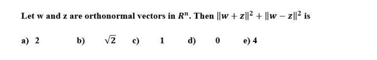 Let w and z are orthonormal vectors in R". Then ||w + z||2 + ||w – z||² is
b)
vz ) 1
V2
d) 0
e) 4
а) 2
