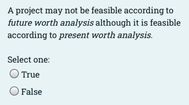 A project may not be feasible according to
future worth analysis although it is feasible
according to present worth analysis.
Select one:
O True
O False
