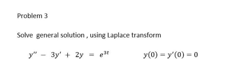 Problem 3
Solve general solution , using Laplace transform
y" - 3y' + 2y
e3t
y(0) = y'(0) = 0
%3D
