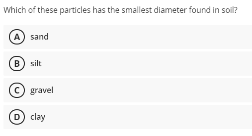 Which of these particles has the smallest diameter found in soil?
A) sand
B) silt
c) gravel
(D) clay
