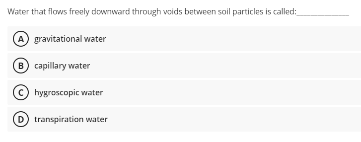 Water that flows freely downward through voids between soil particles is called:
(A gravitational water
B capillary water
c) hygroscopic water
(D) transpiration water
