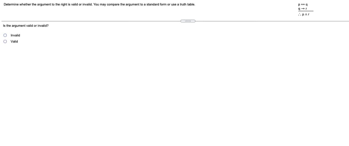 Determine whether the argument to the right is valid or invalid. You may compare the argument to a standard form or use a truth table.
..Par
...
Is the argument valid
invalid?
O Invalid
Valid
