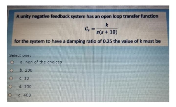 A unity negative feedback system has an open loop transfer function
k
s(s+10)
for the system to have a damping ratio of 0.25 the value of k must be
Select one:
a. non of the choices
b. 200
c. 10
d. 100
e. 400
G₂