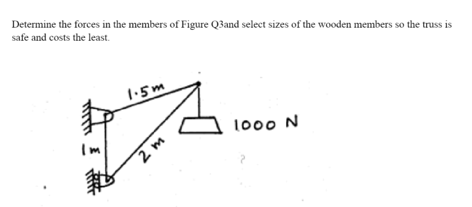 Determine the forces in the members of Figure Q3and select sizes of the wooden members so the truss is
safe and costs the least.
1.5m
1o00 N
2. m
