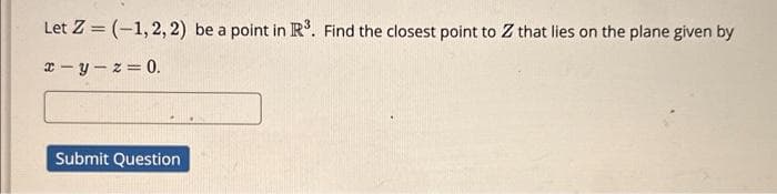 Let Z= (-1,2,2) be a point in R³. Find the closest point to Z that lies on the plane given by
x-y-z=0.
Submit Question