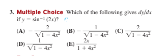 3. Multiple Choice Which of the following gives dy/dx
if y = sin- (2x)? r
2
(A)
(B)
VI - 4.
VI - 4x
2x
(C)
VI - 4x
(D)
Vi - 4x
(E)
1+ 4x2
