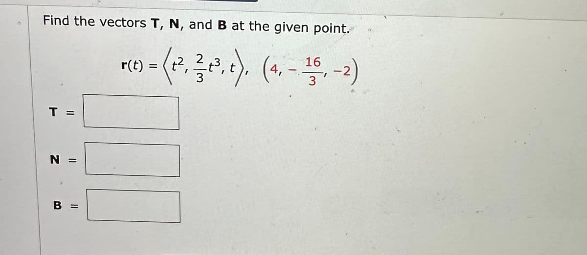 Find the vectors T, N, and B at the given point.
16
Pus- (2. ²0₁0). (₁-15-2)
r(1) = t),
3
3
T =
N =
B
||
K