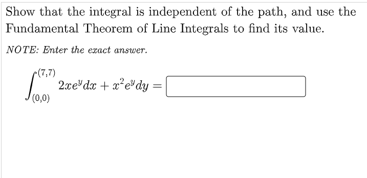 Show that the integral is independent of the path, and use the
Fundamental Theorem of Line Integrals to find its value.
NOTE: Enter the exact answer.
(7,7)
(0,0)
2xe dx + x²edy =