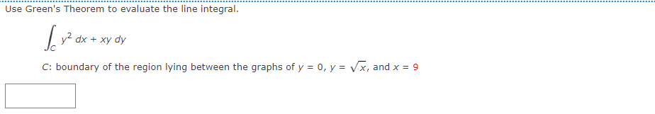 Use Green's Theorem to evaluate the line integral.
|y? dx + xy dy
C: boundary of the region lying between the graphs of y = 0, y = Vx, and x = 9
