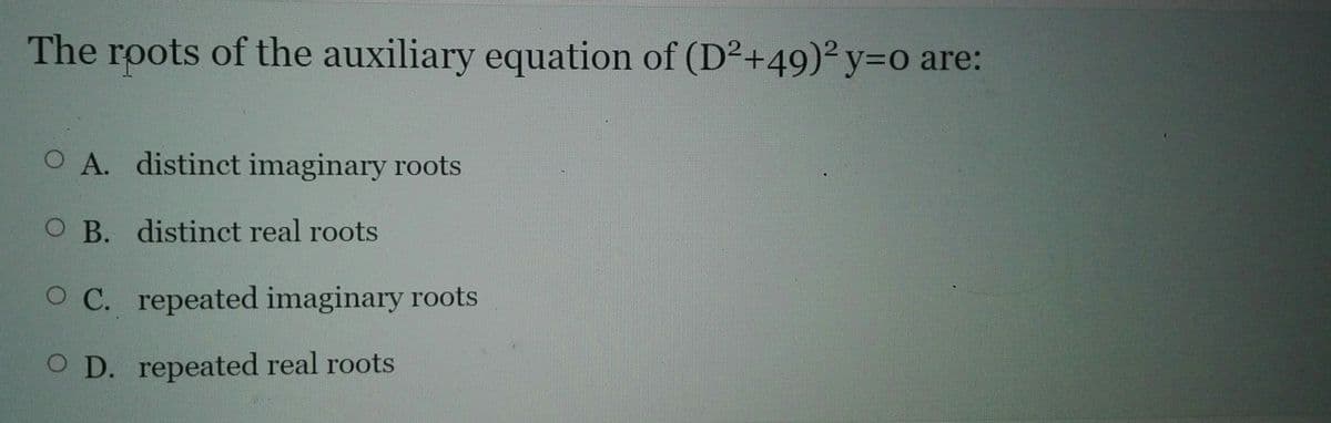 The roots of the auxiliary equation of (D2+49)² y=o are:
O A. distinct imaginary roots
O B. distinct real roots
O C. repeated imaginary roots
O D. repeated real roots
