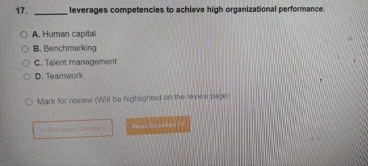 17.
leverages competencies to achieve high organizational performance.
A. Human capital
B. Benchmarking
C. Talent management
D. Teamwork
— Mark for review will be high unted on the