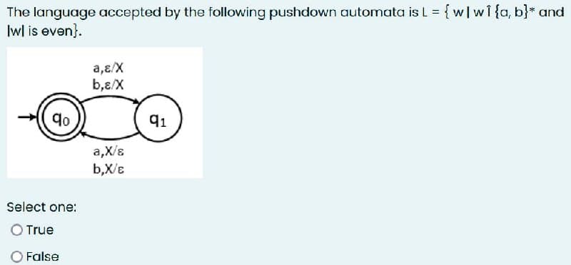 The language accepted by the following pushdown automata is L = {w|w1 {a, b}* and
Iwl is even}.
9⁰
Select one:
True
False
a,ɛ/X
b,ɛ/X
a,X/ɛ
b,X/E
91