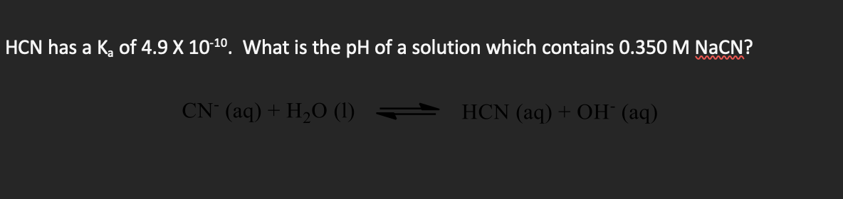 HCN has a K, of 4.9 X 10-10. What is the pH of a solution which contains 0.350 M NạCN?
CN (aq) + H,O (1)
HCN (aq) + Oн (аq)
