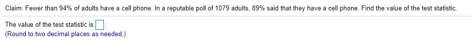 Claim: Fewer than 94% of adults have a cell phone. In a reputable poll of 1079 adults, 89% said that they have a cell phone. Find the value of the test statistic.
The value of the test statistic is
(Round to two decimal places as needed.)
