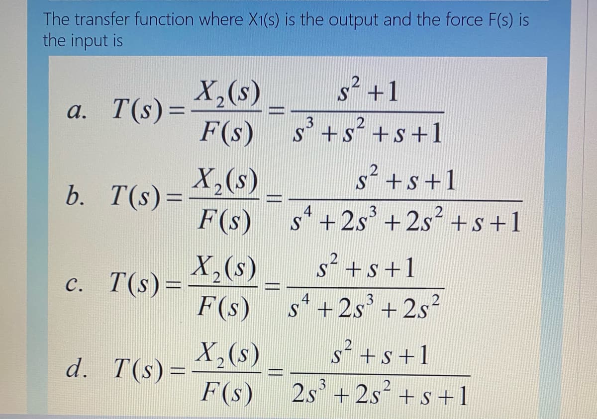 The transfer function where X1(s) is the output and the force F(s) is
the input is
X,(s)
F(s) s +s +s+1
s* +1
a. T(s)=
%3D
3
X,(s)
b. T(s)=
F(s)
s´ +s+1
s* + 2s + 2s+s+1
c. T(s)=
X,(s)
s´ +s+1
4
s* +2s° + 2s?
13
F(s)
X,(s)
d. T(s)=
F(s)
S´ +s+1
13
2s + 2s + s +1
